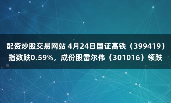 配资炒股交易网站 4月24日国证高铁（399419）指数跌0.59%，成份股雷尔伟（301016）领跌