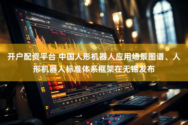 开户配资平台 中国人形机器人应用场景图谱、人形机器人标准体系框架在无锡发布