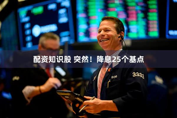 配资知识股 突然！降息25个基点