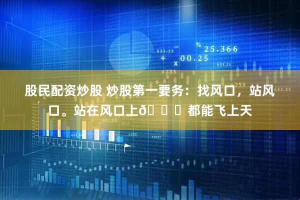 股民配资炒股 炒股第一要务：找风口，站风口。站在风口上🐖都能飞上天