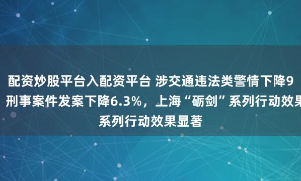 配资炒股平台入配资平台 涉交通违法类警情下降9.4%、刑事案件发案下降6.3%，上海“砺剑”系列行动效果显著