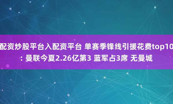 配资炒股平台入配资平台 单赛季锋线引援花费top10: 曼联今夏2.26亿第3 蓝军占3席 无曼城