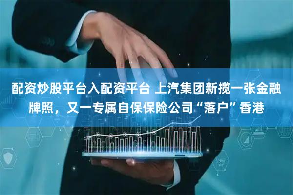 配资炒股平台入配资平台 上汽集团新揽一张金融牌照，又一专属自保保险公司“落户”香港