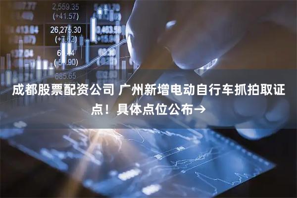 成都股票配资公司 广州新增电动自行车抓拍取证点！具体点位公布→