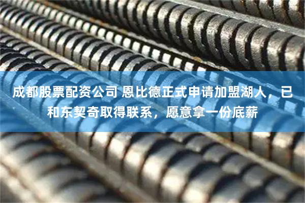 成都股票配资公司 恩比德正式申请加盟湖人，已和东契奇取得联系，愿意拿一份底薪