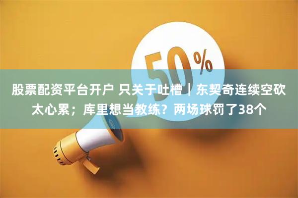 股票配资平台开户 只关于吐槽｜东契奇连续空砍太心累；库里想当教练？两场球罚了38个