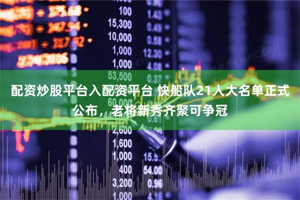 配资炒股平台入配资平台 快船队21人大名单正式公布，老将新秀齐聚可争冠