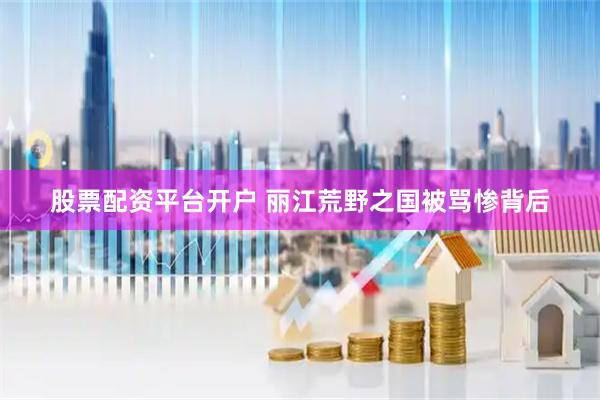 股票配资平台开户 丽江荒野之国被骂惨背后