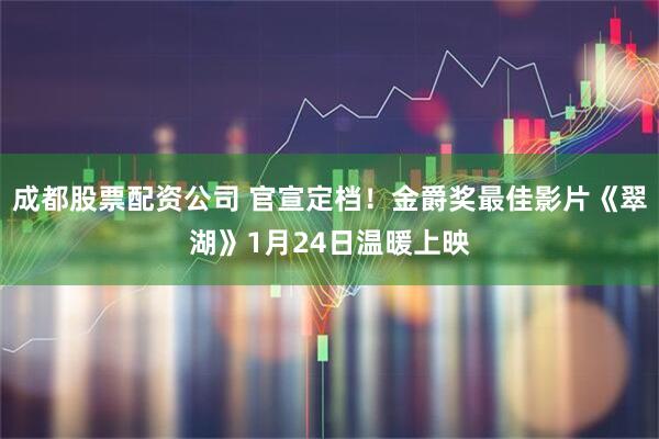 成都股票配资公司 官宣定档！金爵奖最佳影片《翠湖》1月24日温暖上映