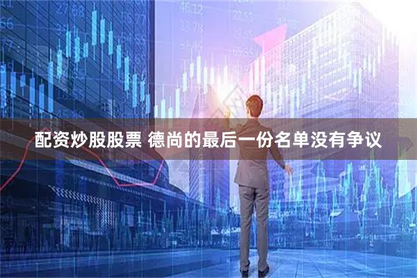 配资炒股股票 德尚的最后一份名单没有争议