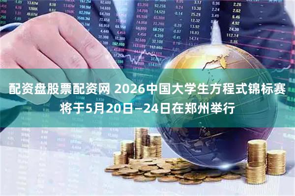 配资盘股票配资网 2026中国大学生方程式锦标赛将于5月20日—24日在郑州举行