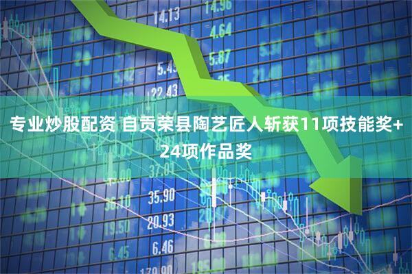 专业炒股配资 自贡荣县陶艺匠人斩获11项技能奖+24项作品奖