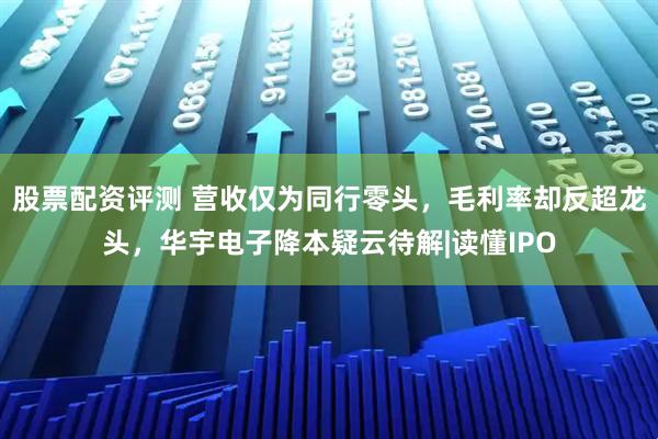 股票配资评测 营收仅为同行零头，毛利率却反超龙头，华宇电子降本疑云待解|读懂IPO