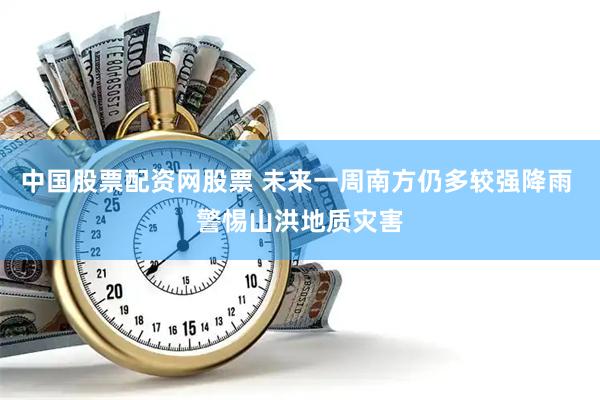 中国股票配资网股票 未来一周南方仍多较强降雨 警惕山洪地质灾害