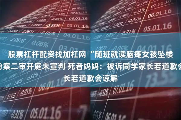 股票杠杆配资找加杠网 “随班就读脑瘫女孩坠楼”纠纷案二审开庭未宣判 死者妈妈：被诉同学家长若道歉会谅解