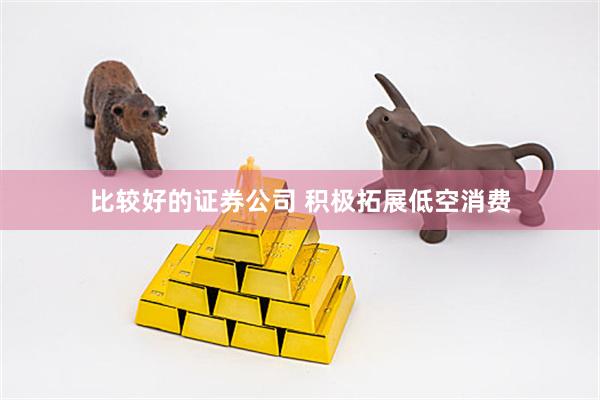 比较好的证券公司 积极拓展低空消费