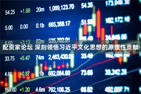 配资家论坛 深刻领悟习近平文化思想的原理性贡献