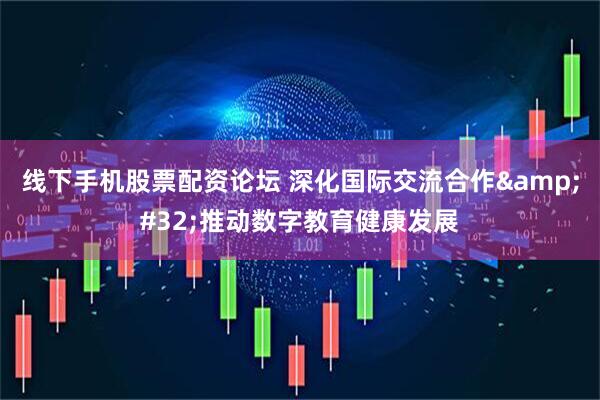 线下手机股票配资论坛 深化国际交流合作 推动数字教育健康发展