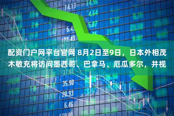 配资门户网平台官网 8月2日至9日，日本外相茂木敏充将访问墨西哥、巴拿马、厄瓜多尔，并视