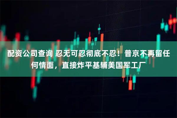 配资公司查询 忍无可忍彻底不忍！普京不再留任何情面，直接炸平基辅美国军工厂