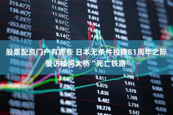 股票配资门户有哪些 日本无条件投降81周年之际 重访桂河大桥“死亡铁路”