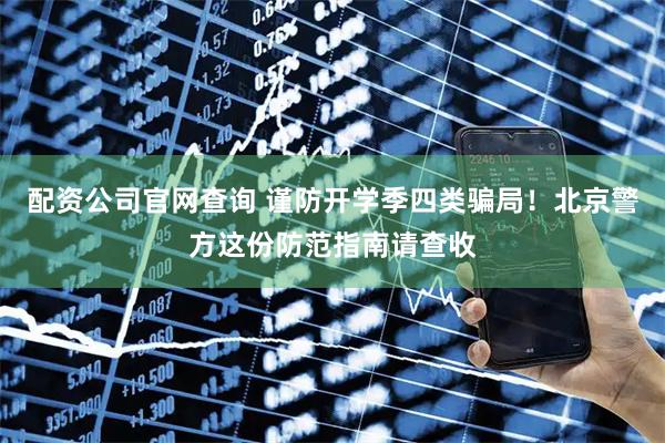 配资公司官网查询 谨防开学季四类骗局！北京警方这份防范指南请查收