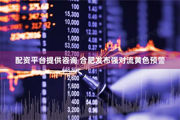 配资平台提供咨询 合肥发布强对流黄色预警