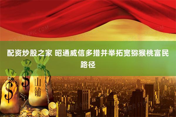 配资炒股之家 昭通威信多措并举拓宽猕猴桃富民路径