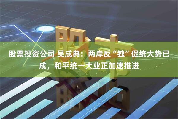 股票投资公司 吴成典：两岸反“独”促统大势已成，和平统一大业正加速推进