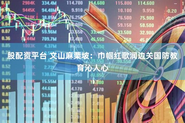 股配资平台 文山麻栗坡：巾帼红歌润边关国防教育沁人心